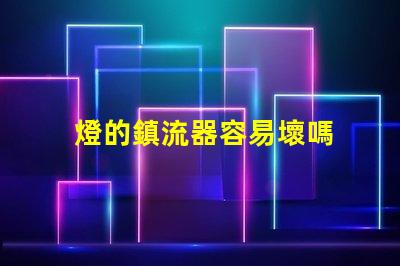 燈的鎮流器容易壞嗎 鎮流器容易壞嗎